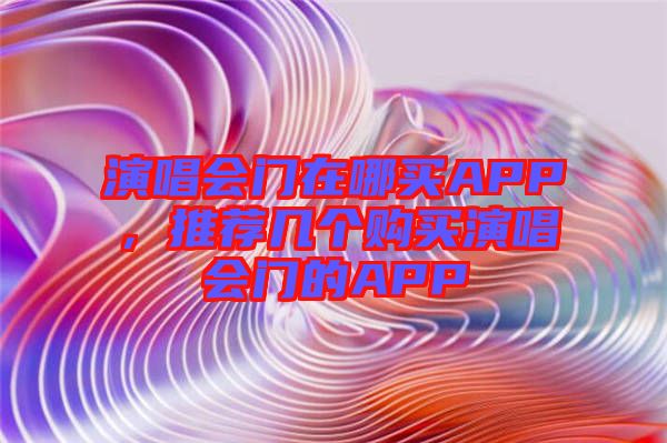 演唱會門在哪買APP，推薦幾個購買演唱會門的APP