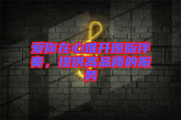 愛(ài)你在心難開(kāi)原版伴奏，提供高品質(zhì)的服務(wù)