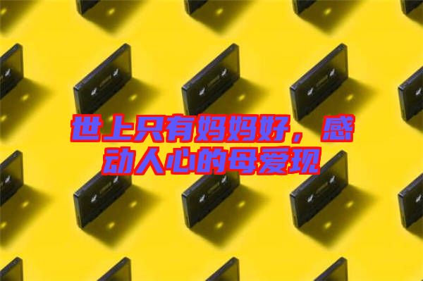 世上只有媽媽好，感動人心的母愛現(xiàn)