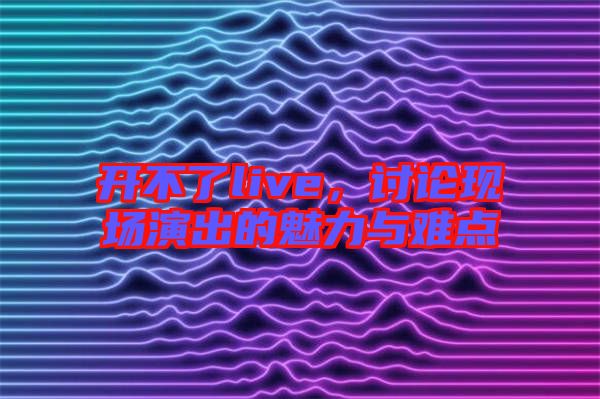 開不了live，討論現(xiàn)場演出的魅力與難點