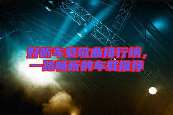 好聽車載歌曲排行榜，一路暢聽的車載推薦
