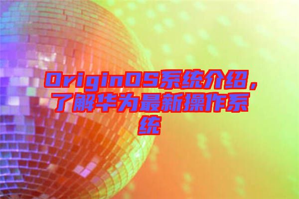 OriginOS系統(tǒng)介紹，了解華為最新操作系統(tǒng)