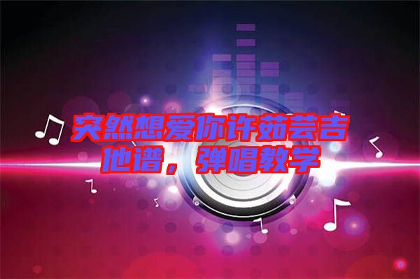 突然想愛你許茹蕓吉他譜，彈唱教學(xué)