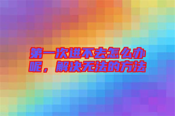第一次進(jìn)不去怎么辦呢，解決無法的方法