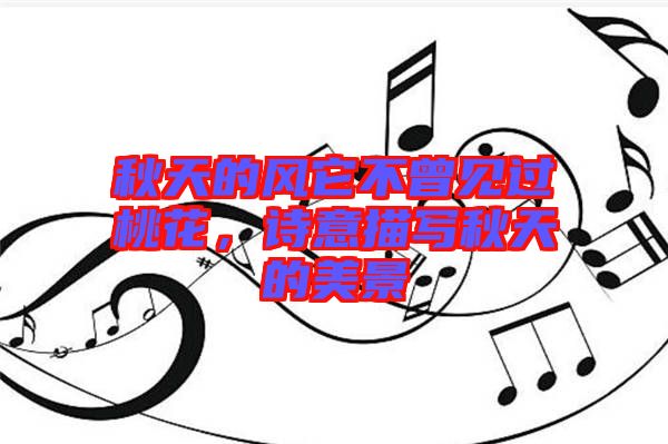 秋天的風它不曾見過桃花，詩意描寫秋天的美景