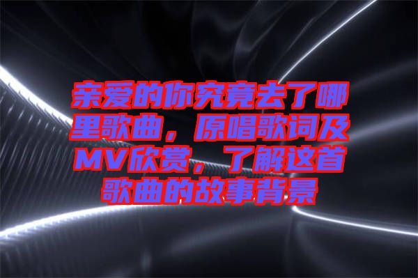 親愛的你究竟去了哪里歌曲，原唱歌詞及MV欣賞，了解這首歌曲的故事背景