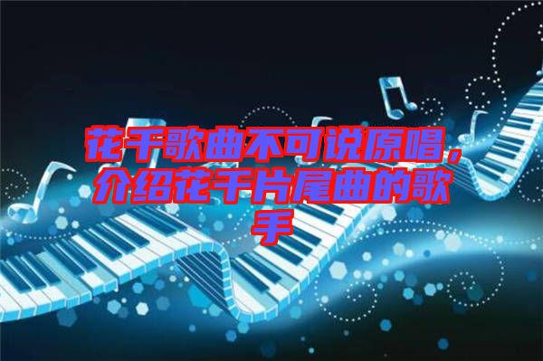 花千歌曲不可說原唱，介紹花千片尾曲的歌手