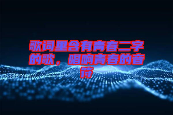 歌詞里含有青春二字的歌，唱響青春的音符