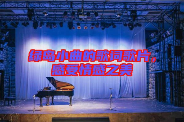 綠島小曲的歌詞歌片，感受情感之美