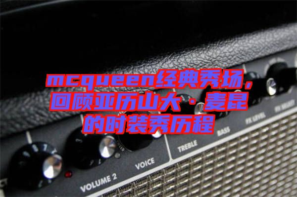 mcqueen經(jīng)典秀場(chǎng)，回顧亞歷山大·麥昆的時(shí)裝秀歷程