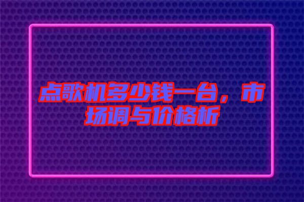 點(diǎn)歌機(jī)多少錢(qián)一臺(tái)，市場(chǎng)調(diào)與價(jià)格析