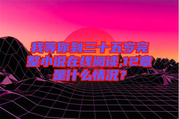 我等你到三十五歲完整小說在線閱讀,12章是什么情況？