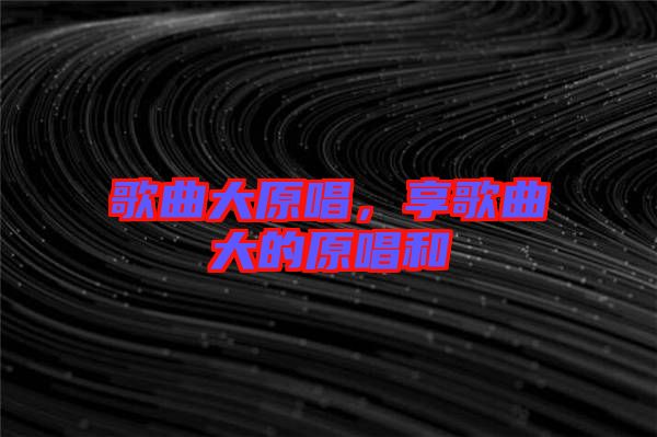 歌曲大原唱，享歌曲大的原唱和