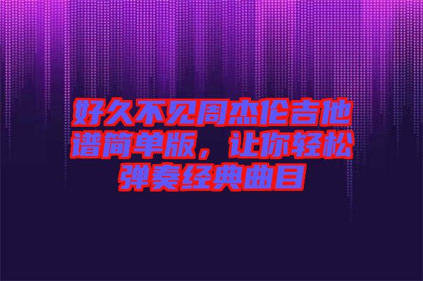 好久不見周杰倫吉他譜簡單版，讓你輕松彈奏經(jīng)典曲目