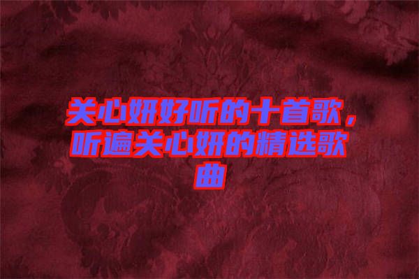 關(guān)心妍好聽(tīng)的十首歌，聽(tīng)遍關(guān)心妍的精選歌曲