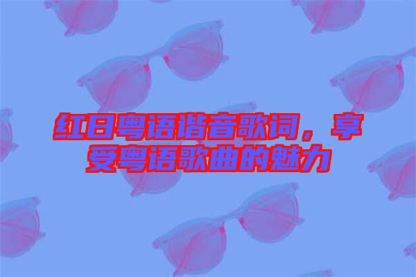 紅日粵語(yǔ)諧音歌詞，享受粵語(yǔ)歌曲的魅力