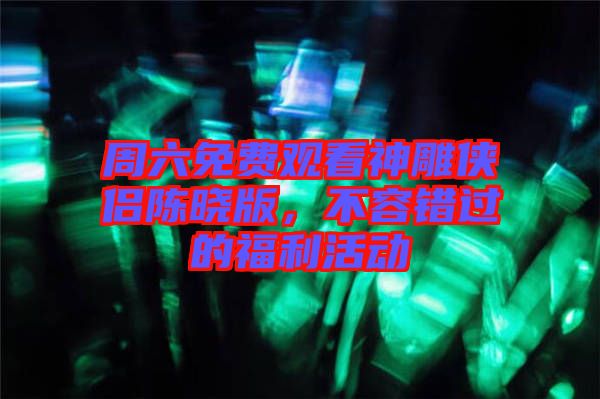 周六免費(fèi)觀(guān)看神雕俠侶陳曉版，不容錯(cuò)過(guò)的福利活動(dòng)