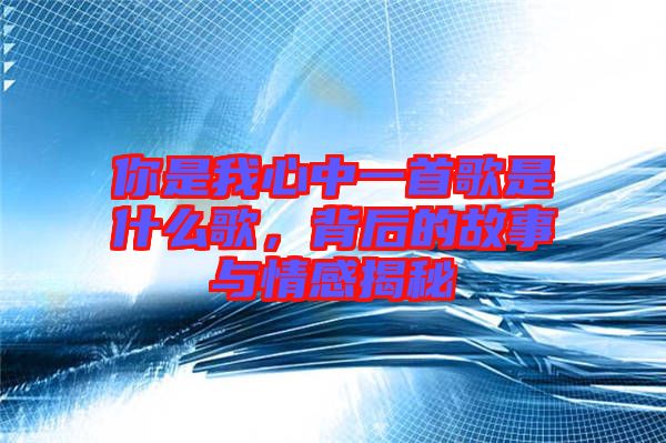 你是我心中一首歌是什么歌，背后的故事與情感揭秘