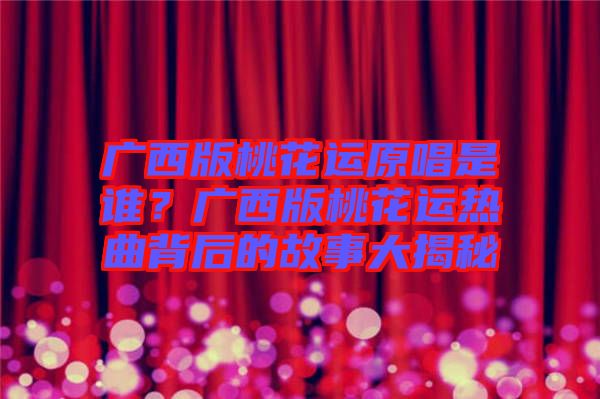 廣西版桃花運原唱是誰？廣西版桃花運熱曲背后的故事大揭秘
