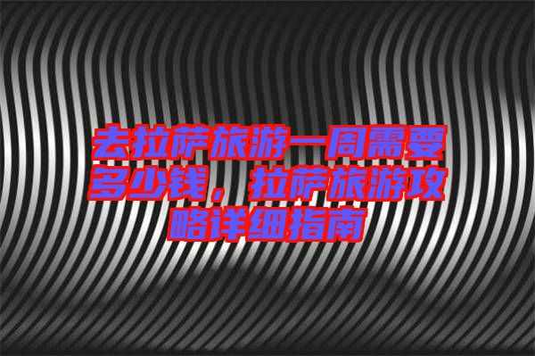 去拉薩旅游一周需要多少錢，拉薩旅游攻略詳細指南