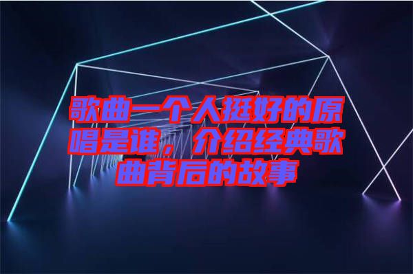 歌曲一個(gè)人挺好的原唱是誰(shuí)，介紹經(jīng)典歌曲背后的故事