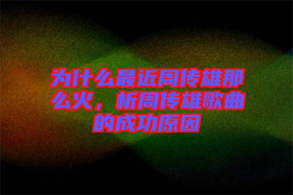 為什么最近周傳雄那么火，析周傳雄歌曲的成功原因