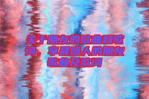 關(guān)于朋友的歌曲和歌詞，享最感人的朋友歌曲及歌詞