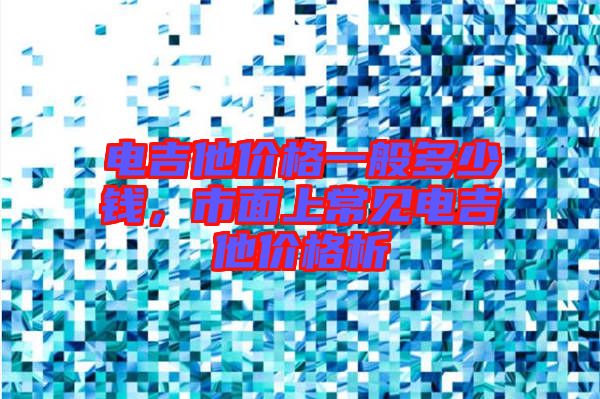 電吉他價格一般多少錢，市面上常見電吉他價格析
