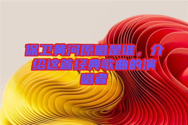 保衛(wèi)黃河原唱是誰，介紹這首經(jīng)典歌曲的演唱者