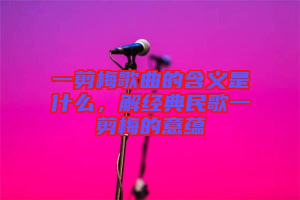 一剪梅歌曲的含義是什么，解經典民歌一剪梅的意蘊