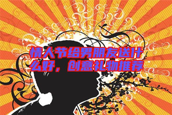 情人節(jié)給男朋友送什么好，創(chuàng)意禮物推薦