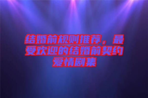 結(jié)婚前規(guī)則推薦，最受歡迎的結(jié)婚前契約愛情劇集