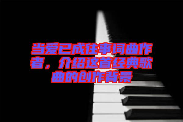 當愛已成往事詞曲作者，介紹這首經(jīng)典歌曲的創(chuàng)作背景