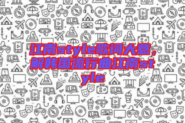江南style歌詞大意，解韓國流行曲江南style
