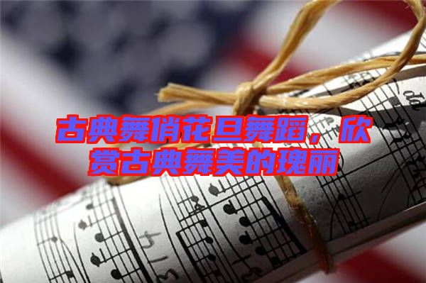 古典舞俏花旦舞蹈，欣賞古典舞美的瑰麗