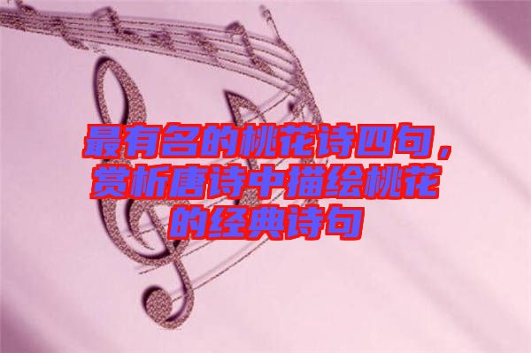 最有名的桃花詩四句，賞析唐詩中描繪桃花的經典詩句