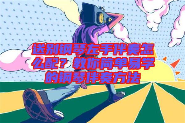 送別鋼琴左手伴奏怎么配？教你簡單易學(xué)的鋼琴伴奏方法