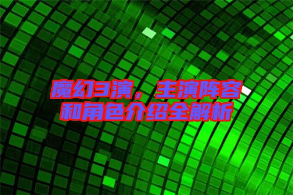 魔幻3演，主演陣容和角色介紹全解析