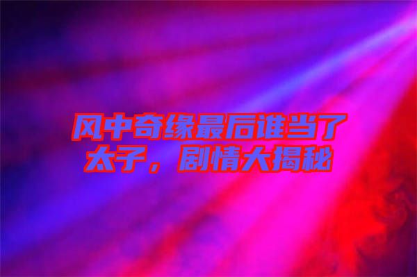 風(fēng)中奇緣最后誰當(dāng)了太子，劇情大揭秘