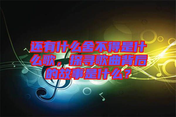 還有什么舍不得是什么歌，探尋歌曲背后的故事是什么？
