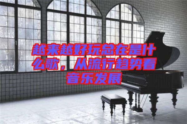 越來越好玩總在是什么歌，從流行趨勢看音樂發(fā)展