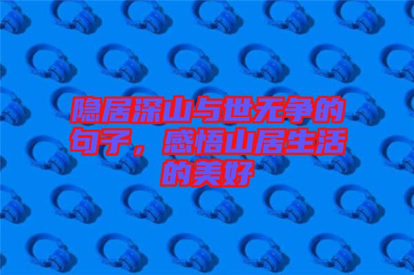 隱居深山與世無爭的句子，感悟山居生活的美好