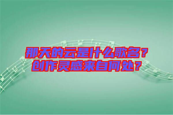 那天的云是什么歌名？創(chuàng)作靈感來自何處？