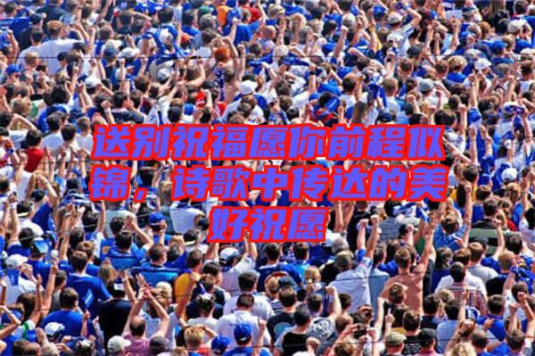 送別祝福愿你前程似錦，詩(shī)歌中傳達(dá)的美好祝愿