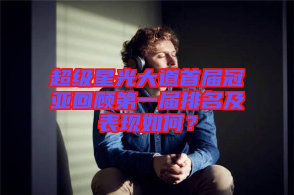 超級(jí)星光大道首屆冠亞回顧第一屆排名及表現(xiàn)如何？