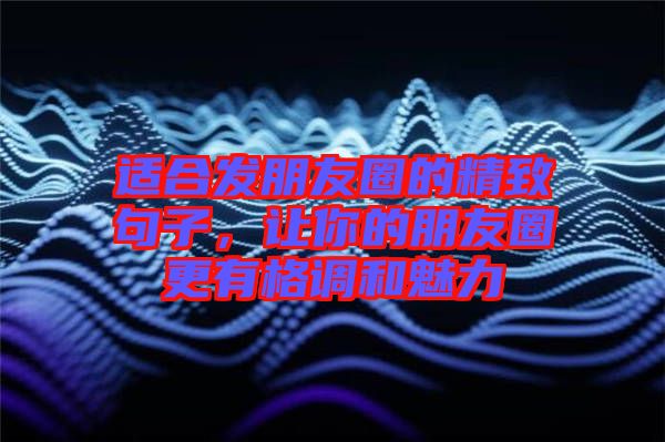 適合發(fā)朋友圈的精致句子，讓你的朋友圈更有格調(diào)和魅力