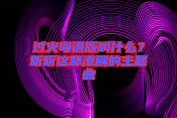 過火粵語版叫什么？聽聽這部港劇的主題曲