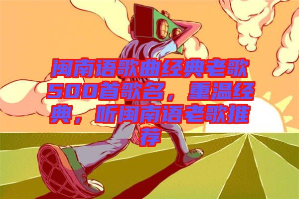 閩南語歌曲經(jīng)典老歌500首歌名，重溫經(jīng)典，聽閩南語老歌推薦