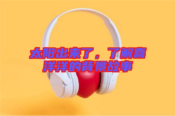 太陽出來了，了解喜洋洋的背景故事