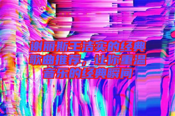 謝麗斯王潔實的經(jīng)典歌曲推薦，讓你重溫音樂的經(jīng)典瞬間